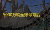 5000万粉丝账号背后的运营心法