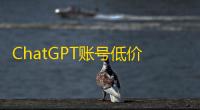 ChatGPT账号低价拿，批发渠道有保障
