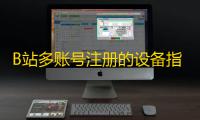 B站多账号注册的设备指纹修改方法