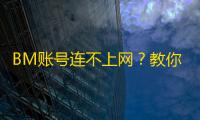 BM账号连不上网？教你轻松搞定