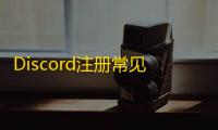Discord注册常见卡点，帮你快速解决