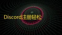 Discord注册轻松学，邮箱验证全攻略