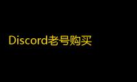 Discord老号购买平台排行榜，真实测评