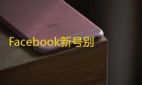 Facebook新号别乱用，这些技巧帮你避坑
