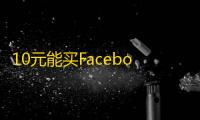 10元能买Facebook账号？低价捡漏攻略