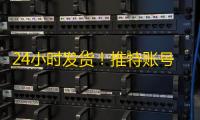 24小时发货！推特账号购买教程新手必看