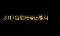 2017谷歌账号还能用吗？购买前必读
