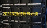 2024买推特账号必须验证的细节