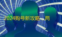 2024购号新攻略，两元低价速到手