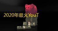2020年最火YouTube账号都在这里