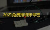 2021免费推特账号密码，速领别犹豫