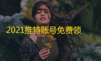 2021推特账号免费领，密码直接白嫖