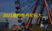 2021推特账号密码大放送，速速来领